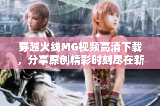 穿越火线MG视频高清下载，分享原创精彩时刻尽在新片场