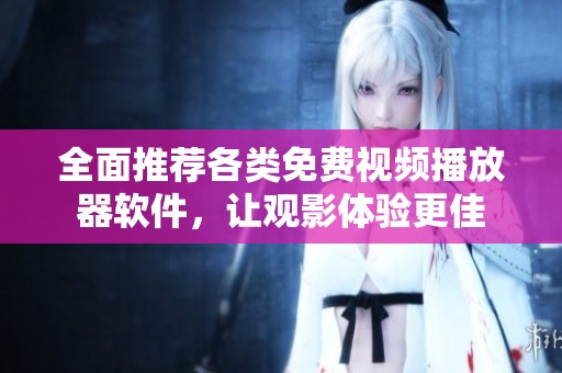 全面推荐各类免费视频播放器软件，让观影体验更佳