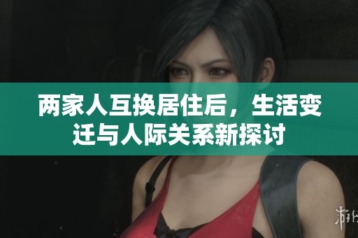 两家人互换居住后，生活变迁与人际关系新探讨