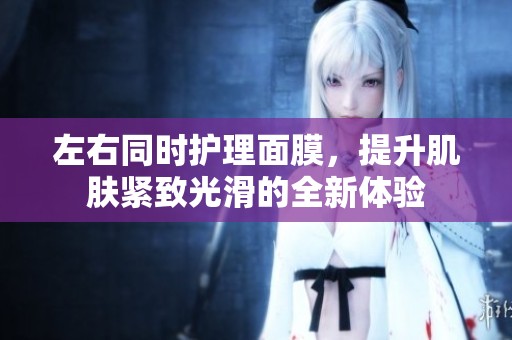 左右同时护理面膜，提升肌肤紧致光滑的全新体验