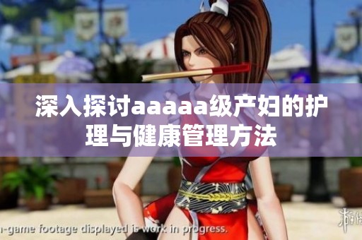 深入探讨aaaaa级产妇的护理与健康管理方法