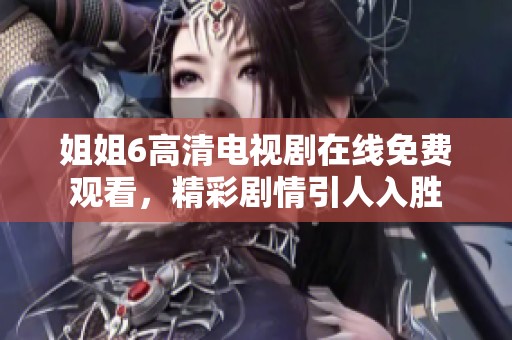 姐姐6高清电视剧在线免费观看，精彩剧情引人入胜