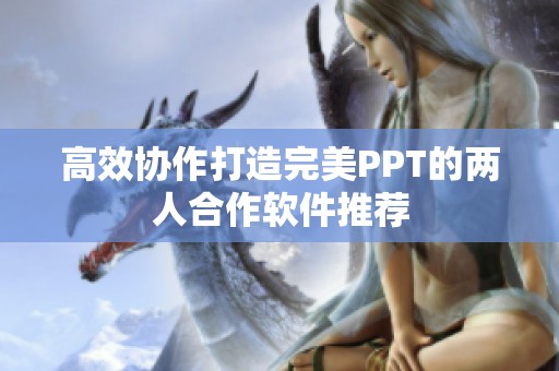 高效协作打造完美PPT的两人合作软件推荐