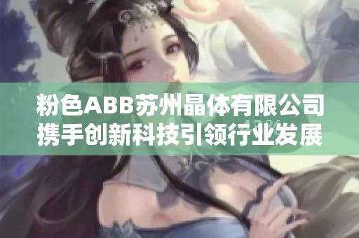 粉色ABB苏州晶体有限公司携手创新科技引领行业发展