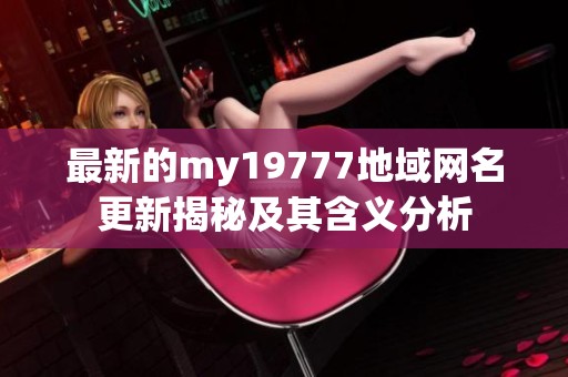 最新的my19777地域网名更新揭秘及其含义分析