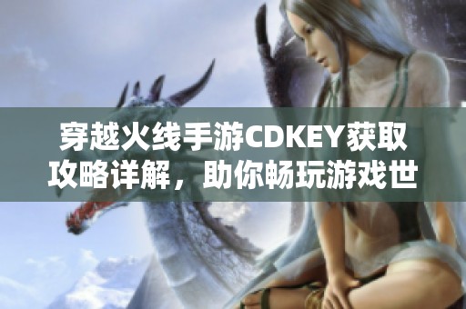 穿越火线手游CDKEY获取攻略详解，助你畅玩游戏世界