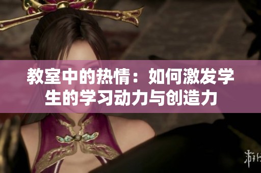 教室中的热情：如何激发学生的学习动力与创造力