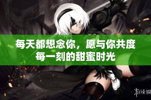 每天都想念你，愿与你共度每一刻的甜蜜时光