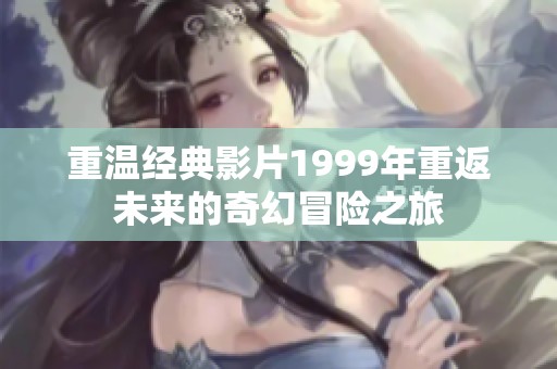 重温经典影片1999年重返未来的奇幻冒险之旅