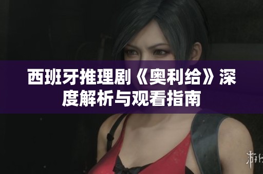 西班牙推理剧《奥利给》深度解析与观看指南