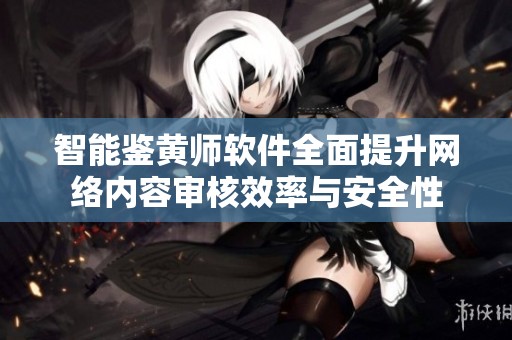 智能鉴黄师软件全面提升网络内容审核效率与安全性