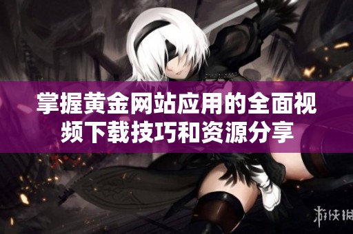 掌握黄金网站应用的全面视频下载技巧和资源分享