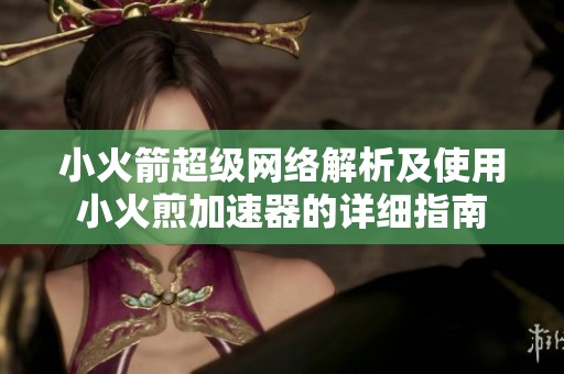 小火箭超级网络解析及使用小火煎加速器的详细指南
