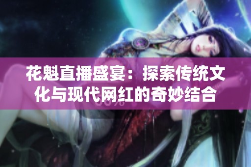 花魁直播盛宴：探索传统文化与现代网红的奇妙结合
