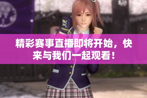 精彩赛事直播即将开始，快来与我们一起观看！