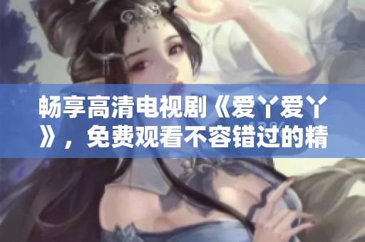 畅享高清电视剧《爱丫爱丫》，免费观看不容错过的精彩剧情