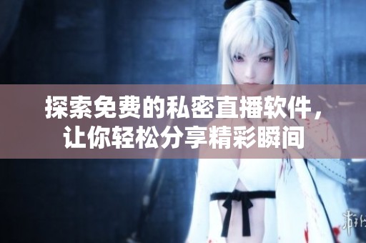 探索免费的私密直播软件，让你轻松分享精彩瞬间