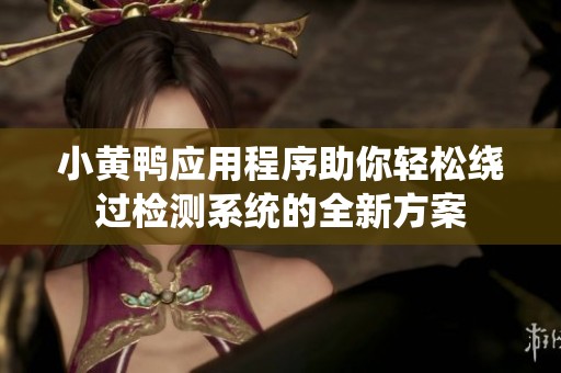 小黄鸭应用程序助你轻松绕过检测系统的全新方案