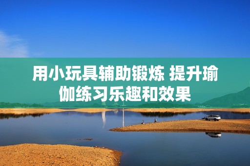 用小玩具辅助锻炼 提升瑜伽练习乐趣和效果