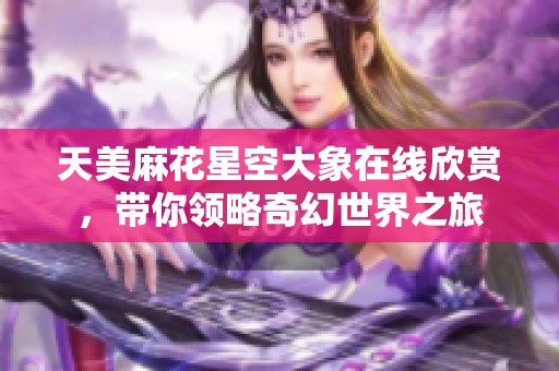 天美麻花星空大象在线欣赏，带你领略奇幻世界之旅