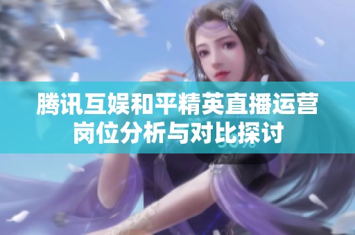腾讯互娱和平精英直播运营岗位分析与对比探讨