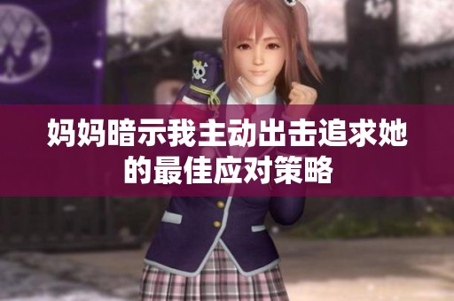 妈妈暗示我主动出击追求她的最佳应对策略