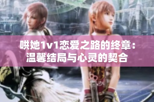 哄她1v1恋爱之路的终章：温馨结局与心灵的契合