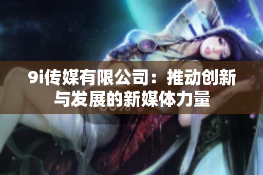 9i传媒有限公司：推动创新与发展的新媒体力量