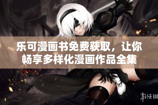 乐可漫画书免费获取，让你畅享多样化漫画作品全集