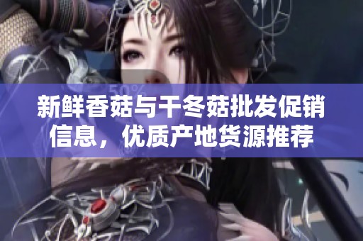 新鲜香菇与干冬菇批发促销信息，优质产地货源推荐