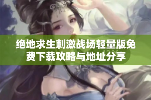 绝地求生刺激战场轻量版免费下载攻略与地址分享