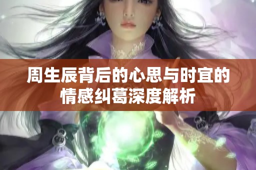 周生辰背后的心思与时宜的情感纠葛深度解析