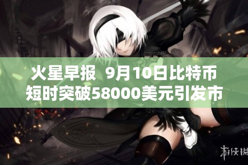 火星早报  9月10日比特币短时突破58000美元引发市场关注