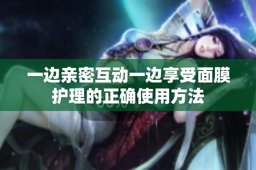 一边亲密互动一边享受面膜护理的正确使用方法