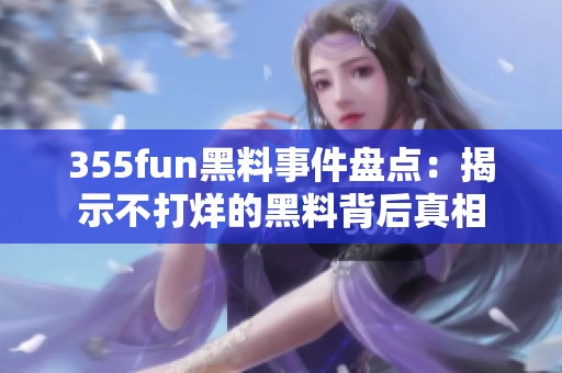 355fun黑料事件盘点：揭示不打烊的黑料背后真相