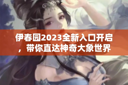 伊春园2023全新入口开启，带你直达神奇大象世界