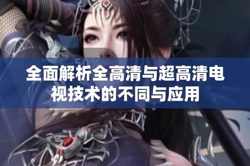 全面解析全高清与超高清电视技术的不同与应用