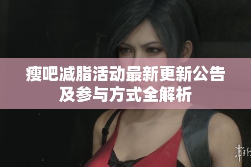 瘦吧减脂活动最新更新公告及参与方式全解析