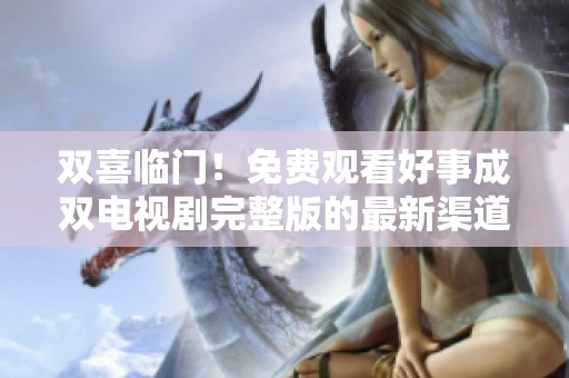 双喜临门！免费观看好事成双电视剧完整版的最新渠道揭秘