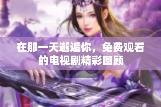 在那一天邂逅你，免费观看的电视剧精彩回顾