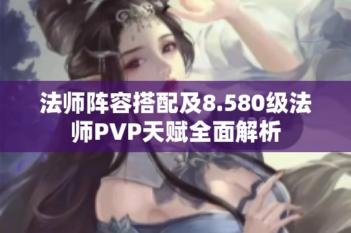 法师阵容搭配及8.580级法师PVP天赋全面解析