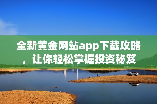 全新黄金网站app下载攻略，让你轻松掌握投资秘笈