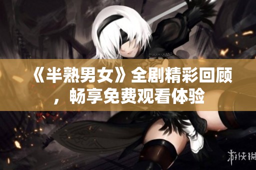 《半熟男女》全剧精彩回顾，畅享免费观看体验
