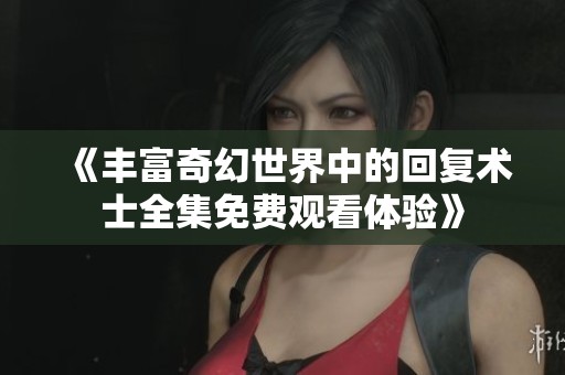《丰富奇幻世界中的回复术士全集免费观看体验》