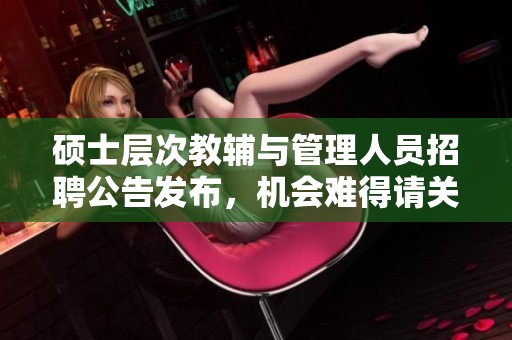 硕士层次教辅与管理人员招聘公告发布，机会难得请关注