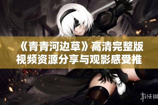 《青青河边草》高清完整版视频资源分享与观影感受推荐