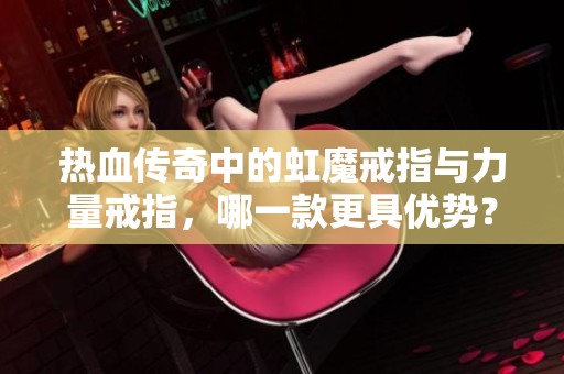 热血传奇中的虹魔戒指与力量戒指，哪一款更具优势？