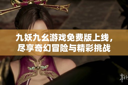 九妖九幺游戏免费版上线，尽享奇幻冒险与精彩挑战