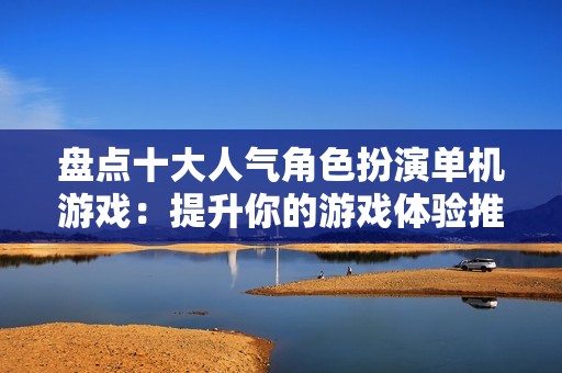 盘点十大人气角色扮演单机游戏：提升你的游戏体验推荐