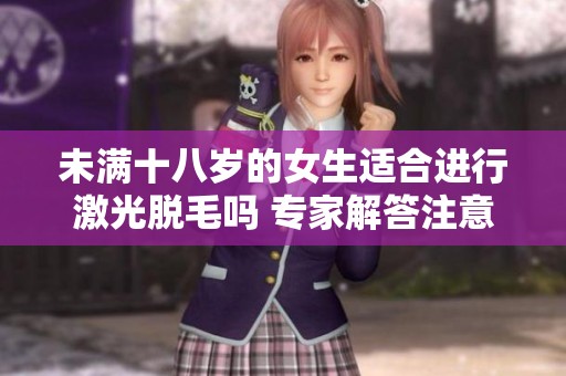 未满十八岁的女生适合进行激光脱毛吗 专家解答注意事项